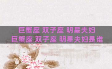 巨蟹座 双子座 明星夫妇 巨蟹座 双子座 明星夫妇是谁